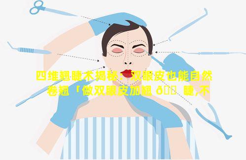 四维翘睫术揭秘：双眼皮也能自然卷翘「做双眼皮加翘 🐠 睫,不知道 🌸 有没有做翘睫这项」